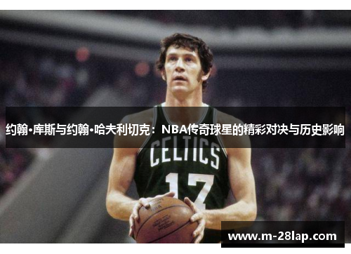 约翰·库斯与约翰·哈夫利切克：NBA传奇球星的精彩对决与历史影响