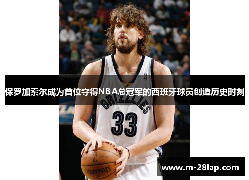 保罗加索尔成为首位夺得NBA总冠军的西班牙球员创造历史时刻