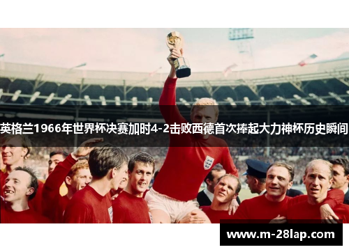 英格兰1966年世界杯决赛加时4-2击败西德首次捧起大力神杯历史瞬间