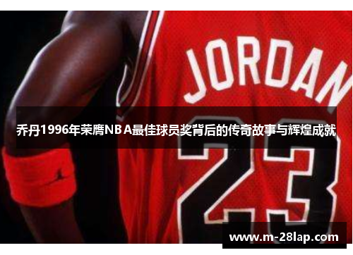 乔丹1996年荣膺NBA最佳球员奖背后的传奇故事与辉煌成就