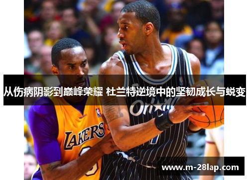 从伤病阴影到巅峰荣耀 杜兰特逆境中的坚韧成长与蜕变