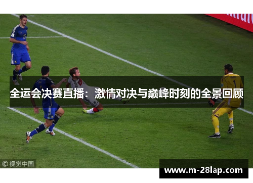 全运会决赛直播：激情对决与巅峰时刻的全景回顾