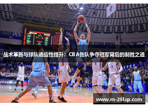 战术革新与球队适应性提升：CBA各队争夺冠军背后的制胜之道