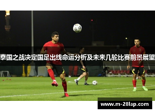 泰国之战决定国足出线命运分析及未来几轮比赛前景展望