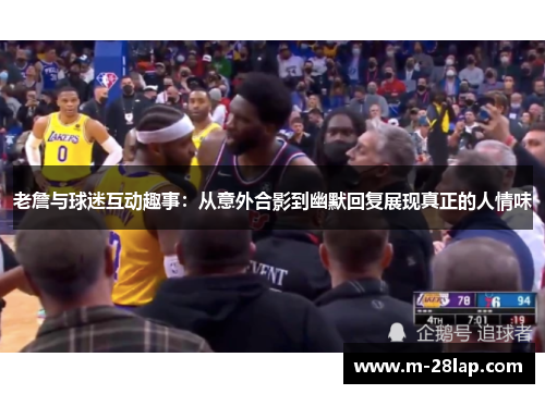 老詹与球迷互动趣事：从意外合影到幽默回复展现真正的人情味