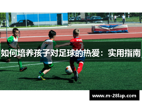 如何培养孩子对足球的热爱：实用指南