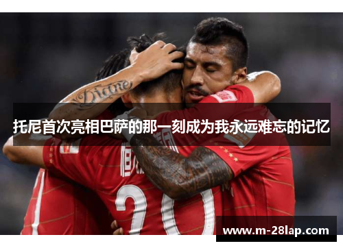 托尼首次亮相巴萨的那一刻成为我永远难忘的记忆