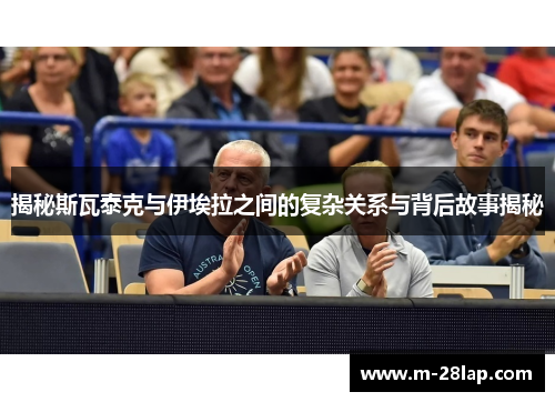 揭秘斯瓦泰克与伊埃拉之间的复杂关系与背后故事揭秘