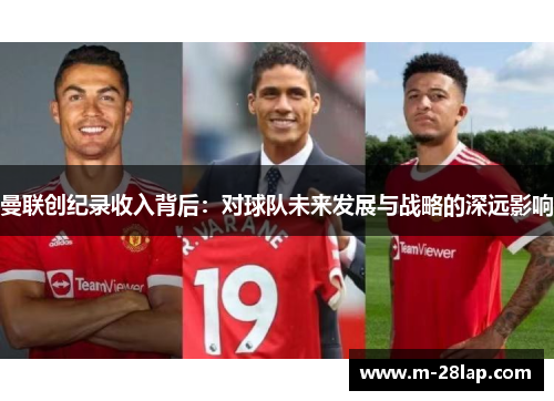 曼联创纪录收入背后：对球队未来发展与战略的深远影响