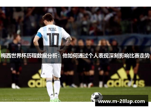梅西世界杯历程数据分析：他如何通过个人表现深刻影响比赛走势