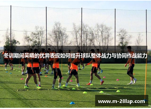 冬训期间吴曦的优异表现如何提升球队整体战力与协同作战能力