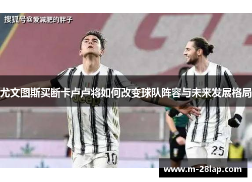 尤文图斯买断卡卢卢将如何改变球队阵容与未来发展格局