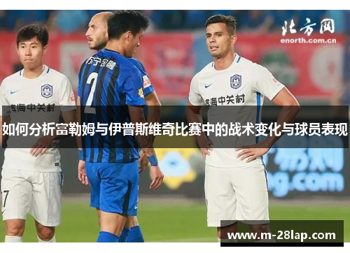 如何分析富勒姆与伊普斯维奇比赛中的战术变化与球员表现
