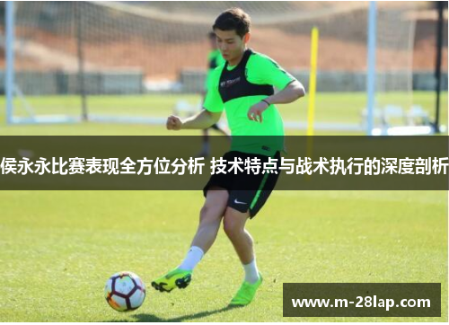 侯永永比赛表现全方位分析 技术特点与战术执行的深度剖析