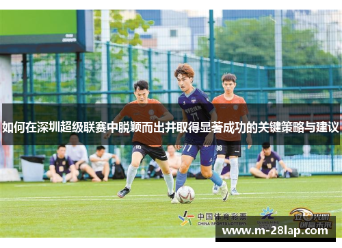 如何在深圳超级联赛中脱颖而出并取得显著成功的关键策略与建议
