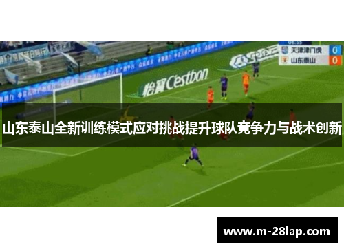 山东泰山全新训练模式应对挑战提升球队竞争力与战术创新