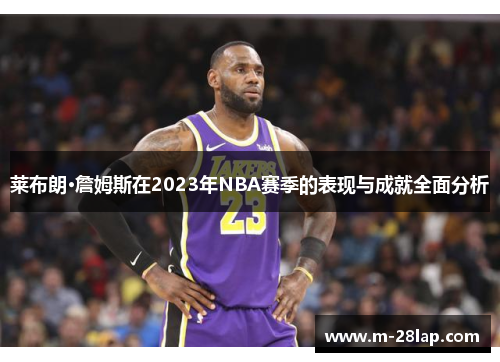 莱布朗·詹姆斯在2023年NBA赛季的表现与成就全面分析
