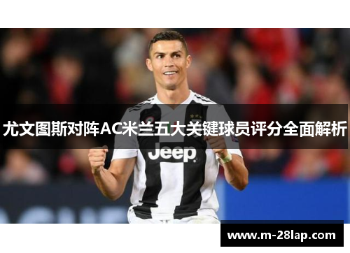 尤文图斯对阵AC米兰五大关键球员评分全面解析
