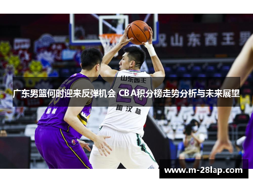 广东男篮何时迎来反弹机会 CBA积分榜走势分析与未来展望