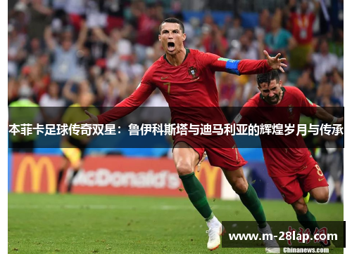 本菲卡足球传奇双星：鲁伊科斯塔与迪马利亚的辉煌岁月与传承