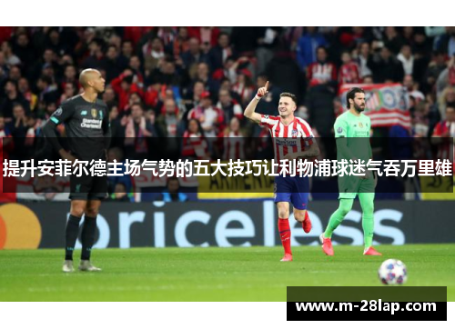 提升安菲尔德主场气势的五大技巧让利物浦球迷气吞万里雄