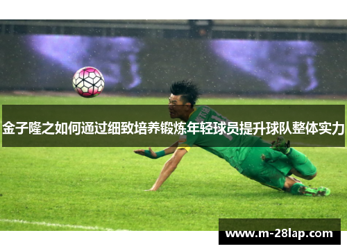 金子隆之如何通过细致培养锻炼年轻球员提升球队整体实力