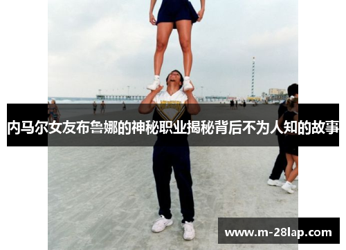 内马尔女友布鲁娜的神秘职业揭秘背后不为人知的故事