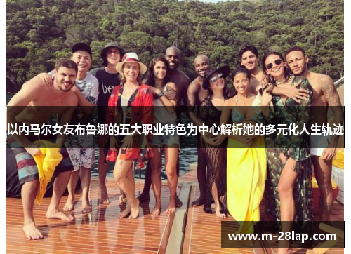 以内马尔女友布鲁娜的五大职业特色为中心解析她的多元化人生轨迹