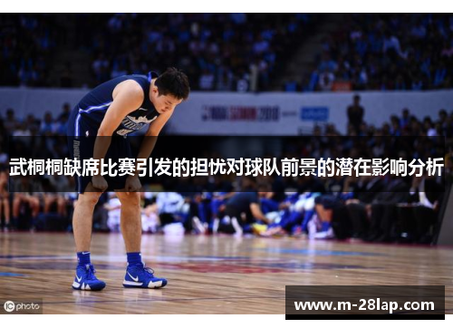 武桐桐缺席比赛引发的担忧对球队前景的潜在影响分析