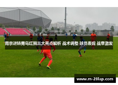 南京逆转青岛红狮三大亮点解析 战术调整 球员表现 战意激发