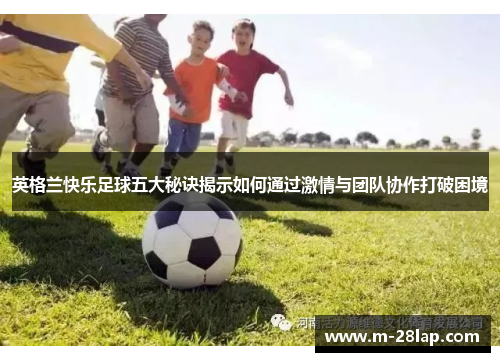 英格兰快乐足球五大秘诀揭示如何通过激情与团队协作打破困境