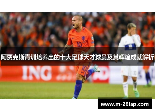 阿贾克斯青训培养出的十大足球天才球员及其辉煌成就解析