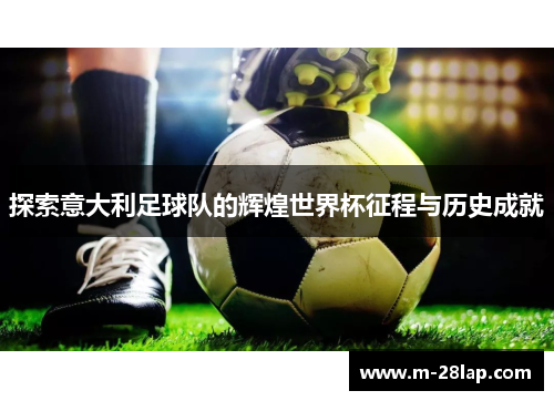 探索意大利足球队的辉煌世界杯征程与历史成就