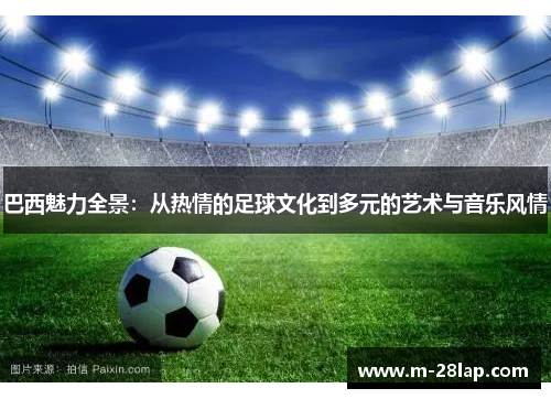 巴西魅力全景：从热情的足球文化到多元的艺术与音乐风情
