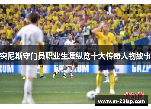 突尼斯守门员职业生涯纵览十大传奇人物故事