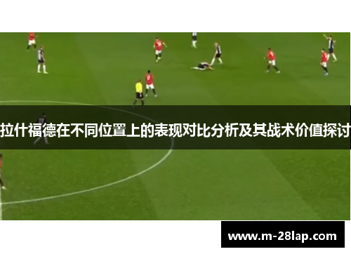拉什福德在不同位置上的表现对比分析及其战术价值探讨