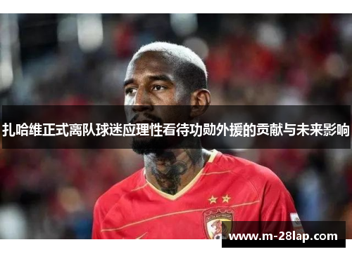 扎哈维正式离队球迷应理性看待功勋外援的贡献与未来影响