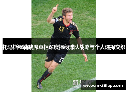 托马斯穆勒缺席真相深度揭秘球队战略与个人选择交织
